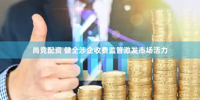 尚竞配资 健全涉企收费监管激发市场活力