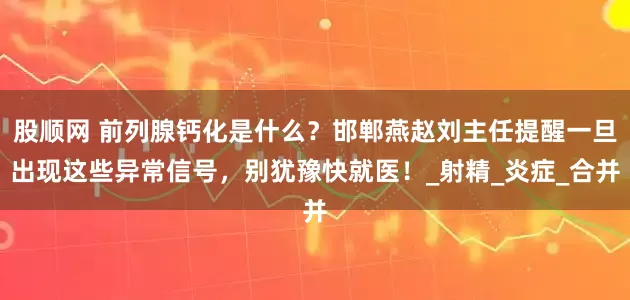 股顺网 前列腺钙化是什么？邯郸燕赵刘主任提醒一旦出现这些异常信号，别犹豫快就医！_射精_炎症_合并