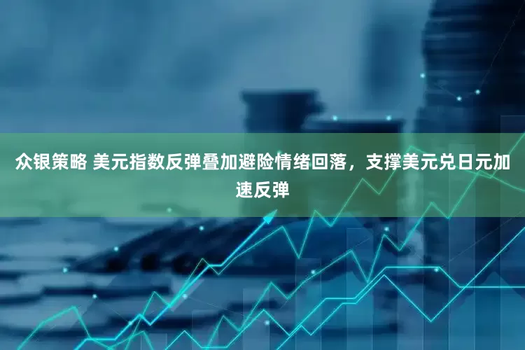众银策略 美元指数反弹叠加避险情绪回落，支撑美元兑日元加速反弹