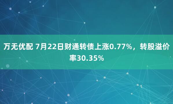 万无优配 7月22日财通转债上涨0.77%，转股溢价率30.35%
