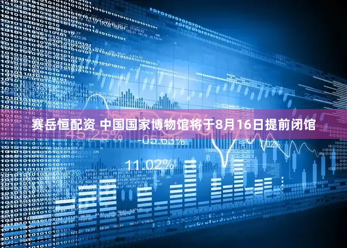 赛岳恒配资 中国国家博物馆将于8月16日提前闭馆