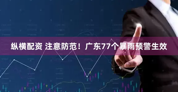 纵横配资 注意防范！广东77个暴雨预警生效