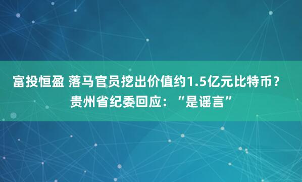 富投恒盈 落马官员挖出价值约1.5亿元比特币？ 贵州省纪委回应：“是谣言”