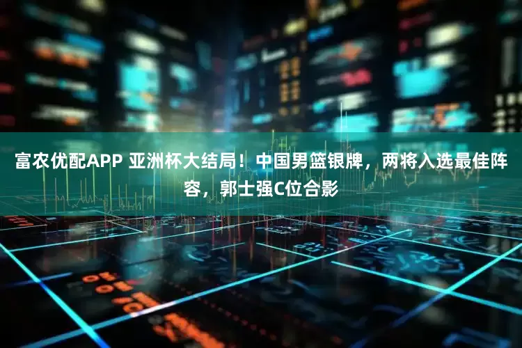 富农优配APP 亚洲杯大结局！中国男篮银牌，两将入选最佳阵容，郭士强C位合影