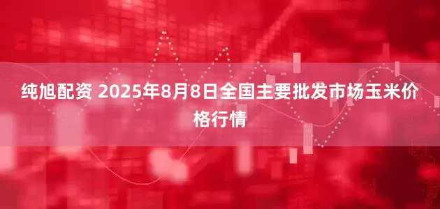 纯旭配资 2025年8月8日全国主要批发市场玉米价格行情