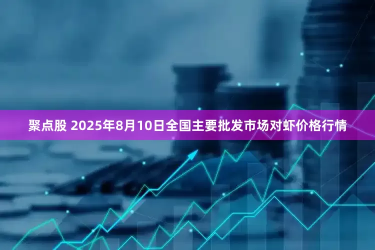 聚点股 2025年8月10日全国主要批发市场对虾价格行情