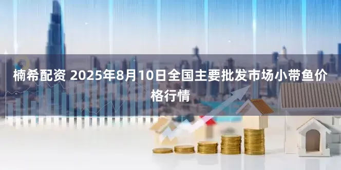 楠希配资 2025年8月10日全国主要批发市场小带鱼价格行情