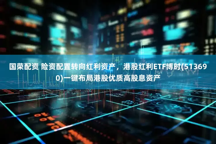 国荣配资 险资配置转向红利资产，港股红利ETF博时(513690)一键布局港股优质高股息资产