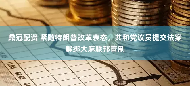 鼎冠配资 紧随特朗普改革表态，共和党议员提交法案解绑大麻联邦管制