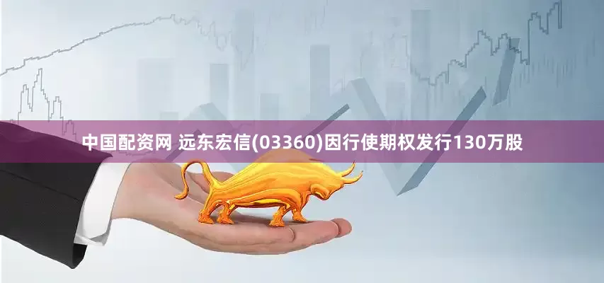 中国配资网 远东宏信(03360)因行使期权发行130万股