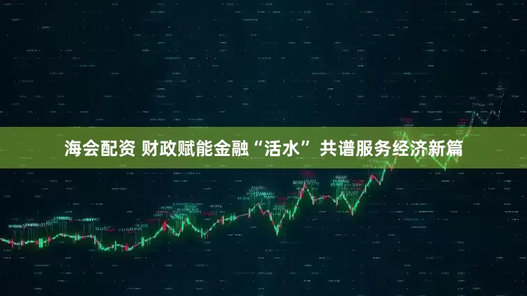 海会配资 财政赋能金融“活水” 共谱服务经济新篇