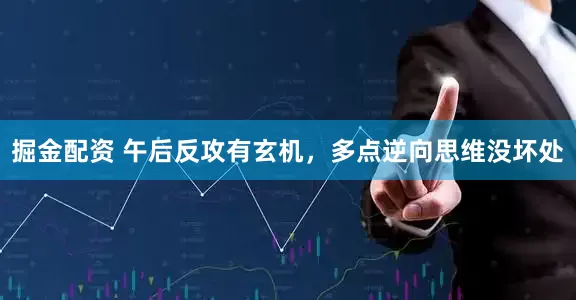 掘金配资 午后反攻有玄机，多点逆向思维没坏处